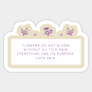 FLOWERS DO NOT BLOOM WITHOUT A LITTLE RAIN, EVERYTHING HAS ITS PURPOSE EVEN RAIN Sticker